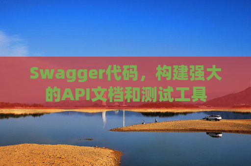 Swagger代码,构建强大的API文档和测试工具 Swagger代码,构建强大的API文档和测试工具